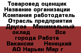 Товаровед-оценщик › Название организации ­ Компания-работодатель › Отрасль предприятия ­ Другое › Минимальный оклад ­ 18 600 - Все города Работа » Вакансии   . Ненецкий АО,Нарьян-Мар г.